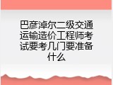 巴彦淖尔二级交通运输造价工程师考试要考几门要准备什么