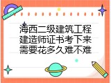 海西二级建筑工程建造师证书考下来需要花多久难不难
