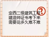 定西二级建筑工程建造师证书考下来需要花多久难不难