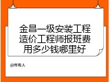 金昌一级安装工程造价工程师报班费用多少钱哪里好