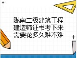 陇南二级建筑工程建造师证书考下来需要花多久难不难