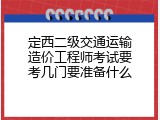 定西二级交通运输造价工程师考试要考几门要准备什么