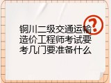 铜川二级交通运输造价工程师考试要考几门要准备什么