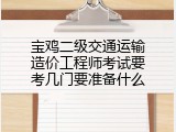 宝鸡二级交通运输造价工程师考试要考几门要准备什么