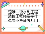 楚雄一级水利工程造价工程师要学什么专业考证考几门