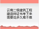 云南二级建筑工程建造师证书考下来需要花多久难不难
