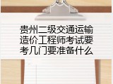 贵州二级交通运输造价工程师考试要考几门要准备什么
