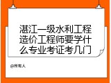 湛江一级水利工程造价工程师要学什么专业考证考几门