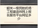 韶关一级民航机场工程建造师网上报名服务平台网址多少