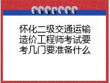 怀化二级交通运输造价工程师考试要考几门要准备什么