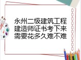 永州二级建筑工程建造师证书考下来需要花多久难不难