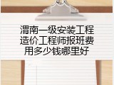 渭南一级安装工程造价工程师报班费用多少钱哪里好