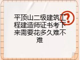 平顶山二级建筑工程建造师证书考下来需要花多久难不难