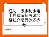 红河一级水利水电工程建造师考试合格线介绍具体多少分