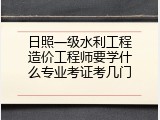 日照一级水利工程造价工程师要学什么专业考证考几门