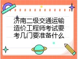 济南二级交通运输造价工程师考试要考几门要准备什么