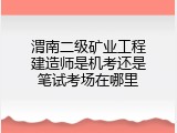 渭南二级矿业工程建造师是机考还是笔试考场在哪里