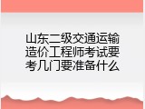 山东二级交通运输造价工程师考试要考几门要准备什么