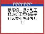 景德镇一级水利工程造价工程师要学什么专业考证考几门