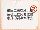 莆田二级交通运输造价工程师考试要考几门要准备什么