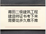 莆田二级建筑工程建造师证书考下来需要花多久难不难