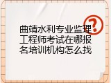 曲靖水利专业监理工程师考试在哪报名培训机构怎么找