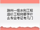滁州一级水利工程造价工程师要学什么专业考证考几门