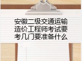 安徽二级交通运输造价工程师考试要考几门要准备什么