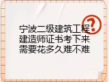 宁波二级建筑工程建造师证书考下来需要花多久难不难