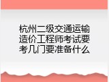 杭州二级交通运输造价工程师考试要考几门要准备什么