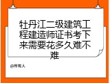 牡丹江二级建筑工程建造师证书考下来需要花多久难不难