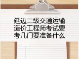 延边二级交通运输造价工程师考试要考几门要准备什么