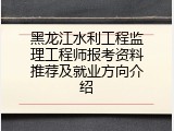 黑龙江水利工程监理工程师报考资料推荐及就业方向介绍