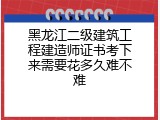黑龙江二级建筑工程建造师证书考下来需要花多久难不难