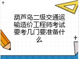 葫芦岛二级交通运输造价工程师考试要考几门要准备什么