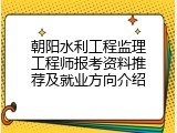 朝阳水利工程监理工程师报考资料推荐及就业方向介绍