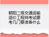 朝阳二级交通运输造价工程师考试要考几门要准备什么