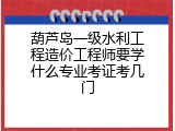 葫芦岛一级水利工程造价工程师要学什么专业考证考几门