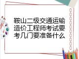 鞍山二级交通运输造价工程师考试要考几门要准备什么