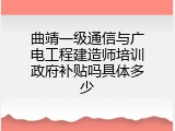 曲靖一级通信与广电工程建造师培训政府补贴吗具体多少