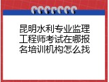 昆明水利专业监理工程师考试在哪报名培训机构怎么找