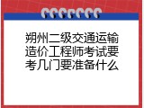 朔州二级交通运输造价工程师考试要考几门要准备什么