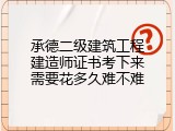 承德二级建筑工程建造师证书考下来需要花多久难不难