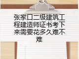 张家口二级建筑工程建造师证书考下来需要花多久难不难
