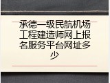 承德一级民航机场工程建造师网上报名服务平台网址多少