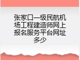 张家口一级民航机场工程建造师网上报名服务平台网址多少
