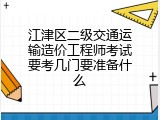 江津区二级交通运输造价工程师考试要考几门要准备什么