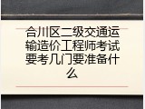 合川区二级交通运输造价工程师考试要考几门要准备什么