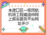 大渡口区一级民航机场工程建造师网上报名服务平台网址多少