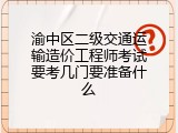 渝中区二级交通运输造价工程师考试要考几门要准备什么